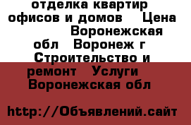 отделка квартир, офисов и домов. › Цена ­ 1 500 - Воронежская обл., Воронеж г. Строительство и ремонт » Услуги   . Воронежская обл.